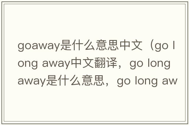 goaway是什么意思中文（go long away中文翻譯，go long away是什么意思，go long away發(fā)音、用法及例句）