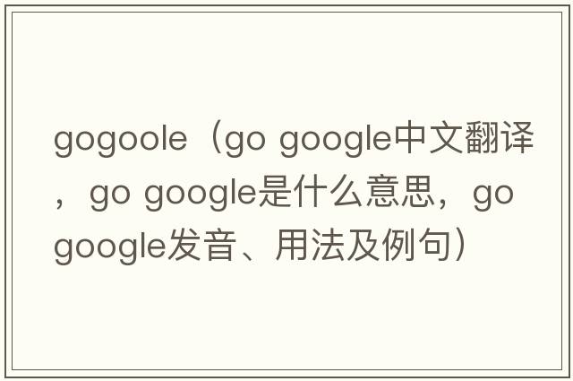 gogoole（go google中文翻譯，go google是什么意思，go google發(fā)音、用法及例句）