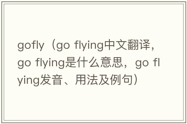 gofly（go flying中文翻譯，go flying是什么意思，go flying發(fā)音、用法及例句）