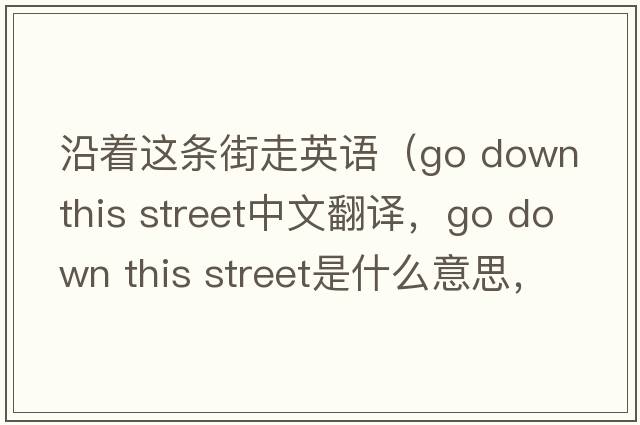 沿著(zhù)這條街走英語(yǔ)（go down this street中文翻譯，go down this street是什么意思，go down this street發(fā)音、用法及例句）