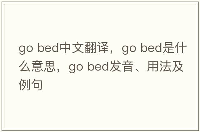 go bed中文翻譯，go bed是什么意思，go bed發(fā)音、用法及例句