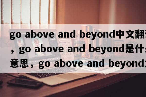 go above and beyond中文翻譯，go above and beyond是什么意思，go above and beyond發(fā)音、用法及例句