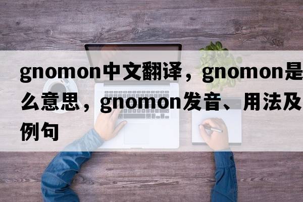 gnomon中文翻譯，gnomon是什么意思，gnomon發(fā)音、用法及例句