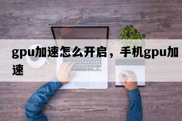 gpu加速怎么開(kāi)啟，手機gpu加速