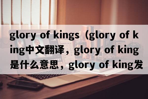 glory of kings（glory of king中文翻譯，glory of king是什么意思，glory of king發(fā)音、用法及例句）