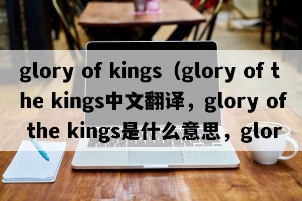 glory of kings（glory of the kings中文翻譯，glory of the kings是什么意思，glory of the kings發(fā)音、用法及例句）