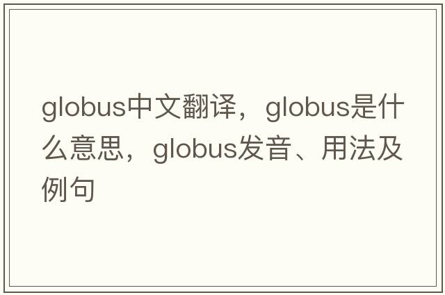 globus中文翻譯，globus是什么意思，globus發(fā)音、用法及例句