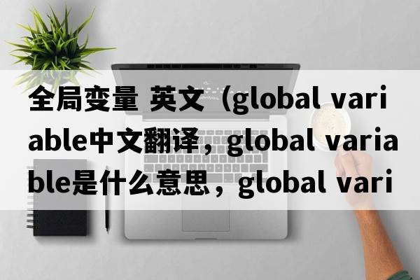 全局變量 英文（global variable中文翻譯，global variable是什么意思，global variable發(fā)音、用法及例句）