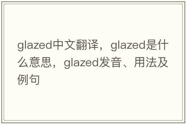 glazed中文翻譯，glazed是什么意思，glazed發(fā)音、用法及例句