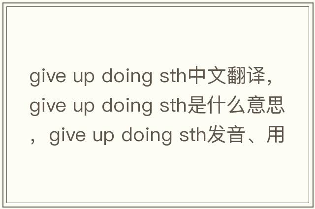 give up doing sth中文翻譯，give up doing sth是什么意思，give up doing sth發(fā)音、用法及例句