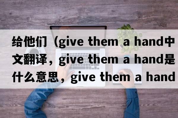 給他們（give them a hand中文翻譯，give them a hand是什么意思，give them a hand發(fā)音、用法及例句）