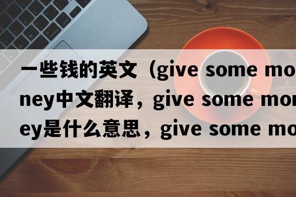 一些錢(qián)的英文（give some money中文翻譯，give some money是什么意思，give some money發(fā)音、用法及例句）