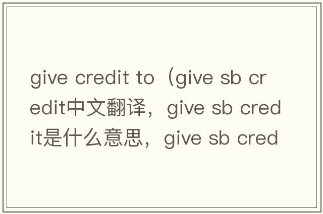 give credit to（give sb credit中文翻譯，give sb credit是什么意思，give sb credit發(fā)音、用法及例句）