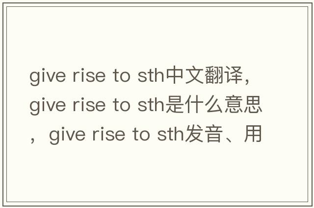 give rise to sth中文翻譯，give rise to sth是什么意思，give rise to sth發(fā)音、用法及例句
