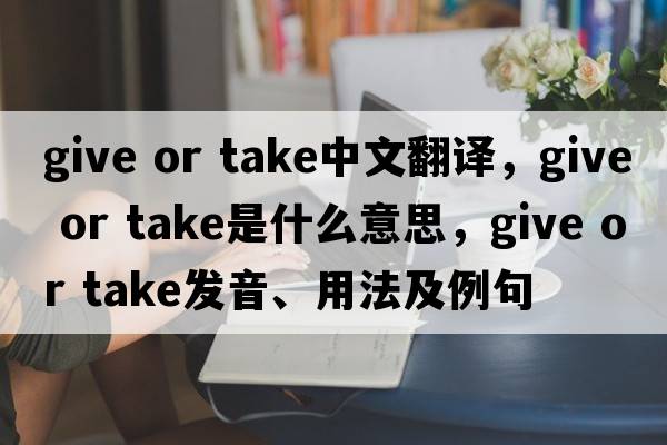 give or take中文翻譯，give or take是什么意思，give or take發(fā)音、用法及例句