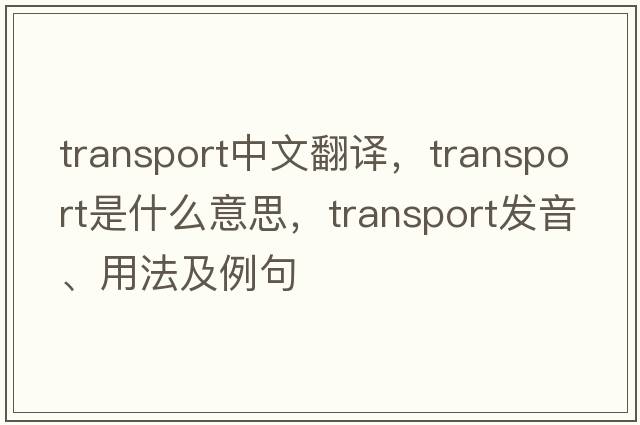transport中文翻譯，transport是什么意思，transport發(fā)音、用法及例句