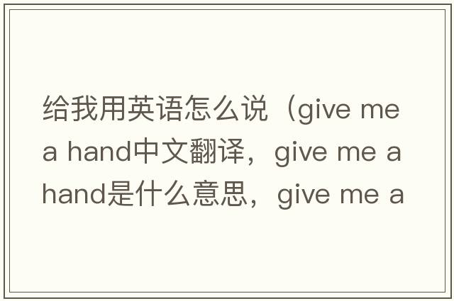 給我用英語(yǔ)怎么說(shuō)（give me a hand中文翻譯，give me a hand是什么意思，give me a hand發(fā)音、用法及例句）
