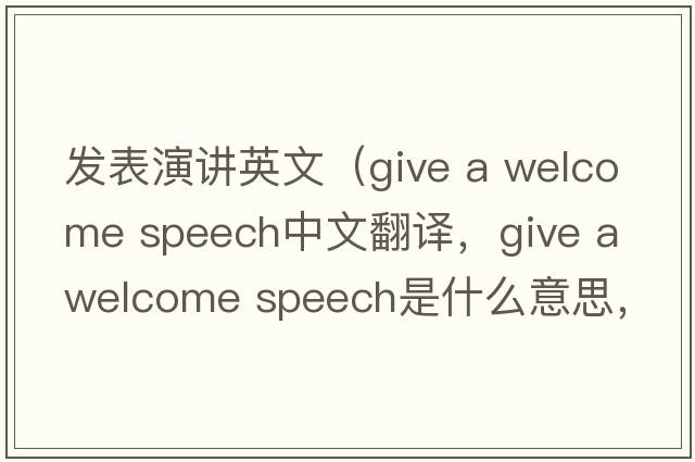 發(fā)表演講英文（give a welcome speech中文翻譯，give a welcome speech是什么意思，give a welcome speech發(fā)音、用法及例句）