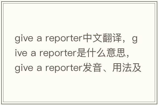 give a reporter中文翻譯，give a reporter是什么意思，give a reporter發(fā)音、用法及例句