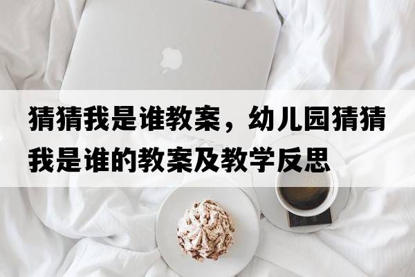 猜猜我是誰(shuí)教案，幼兒園猜猜我是誰(shuí)的教案及教學(xué)反思