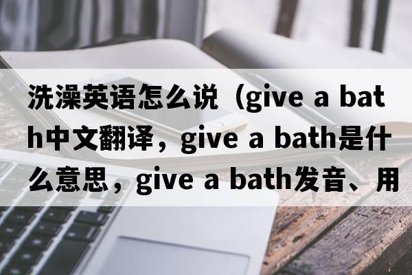 洗澡英語(yǔ)怎么說(shuō)（give a bath中文翻譯，give a bath是什么意思，give a bath發(fā)音、用法及例句）