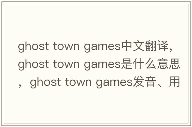 ghost town games中文翻譯，ghost town games是什么意思，ghost town games發(fā)音、用法及例句