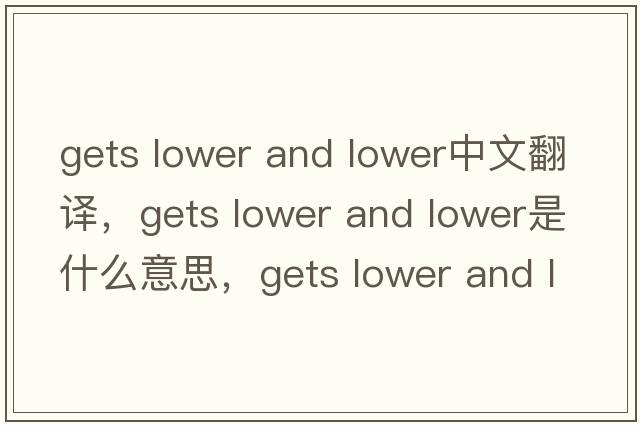 gets lower and lower中文翻譯，gets lower and lower是什么意思，gets lower and lower發(fā)音、用法及例句