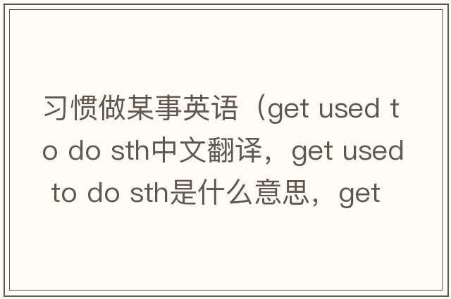 習慣做某事英語(yǔ)（get used to do sth中文翻譯，get used to do sth是什么意思，get used to do sth發(fā)音、用法及例句）