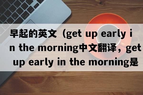 早起的英文（get up early in the morning中文翻譯，get up early in the morning是什么意思，get up early in the morning發(fā)音