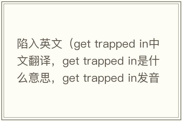 陷入英文（get trapped in中文翻譯，get trapped in是什么意思，get trapped in發(fā)音、用法及例句）