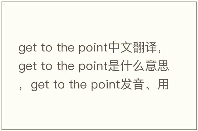 get to the point中文翻譯，get to the point是什么意思，get to the point發(fā)音、用法及例句