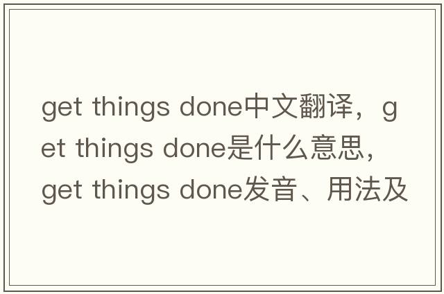 get things done中文翻譯，get things done是什么意思，get things done發(fā)音、用法及例句