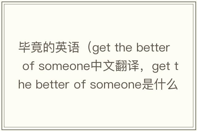 畢竟的英語(yǔ)（get the better of someone中文翻譯，get the better of someone是什么意思，get the better of someone發(fā)音、用法及例句