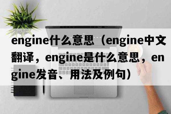 engine什么意思（engine中文翻譯，engine是什么意思，engine發(fā)音、用法及例句）