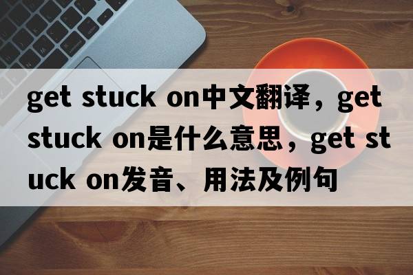get stuck on中文翻譯，get stuck on是什么意思，get stuck on發(fā)音、用法及例句