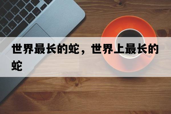 世界最長(cháng)的蛇，世界上最長(cháng)的蛇