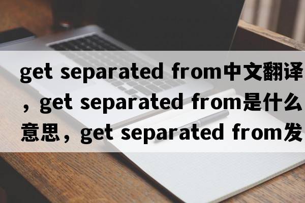 get separated from中文翻譯，get separated from是什么意思，get separated from發(fā)音、用法及例句