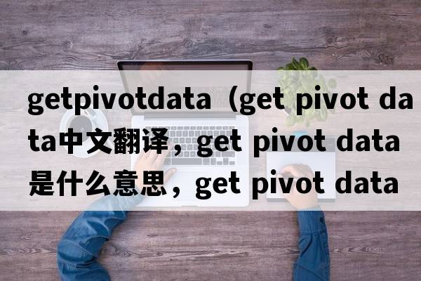 getpivotdata（get pivot data中文翻譯，get pivot data是什么意思，get pivot data發(fā)音、用法及例句）