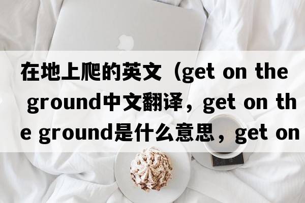 在地上爬的英文（get on the ground中文翻譯，get on the ground是什么意思，get on the ground發(fā)音、用法及例句）