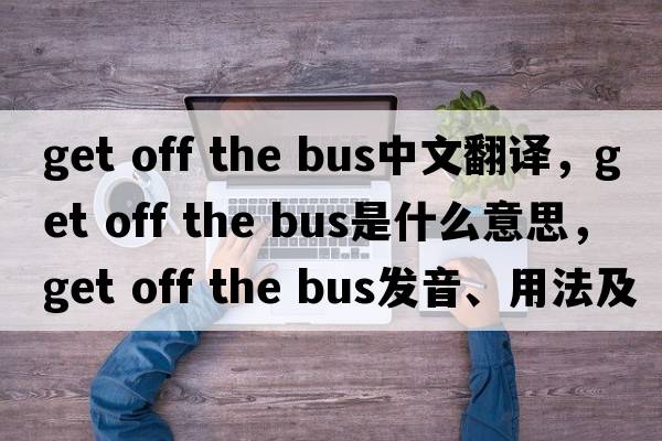 get off the bus中文翻譯，get off the bus是什么意思，get off the bus發(fā)音、用法及例句