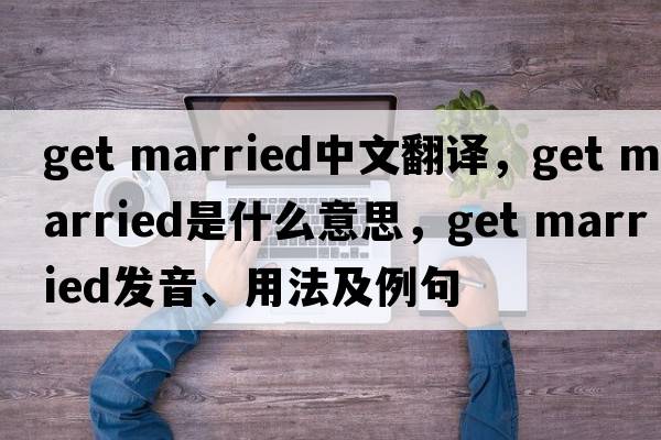 get married中文翻譯，get married是什么意思，get married發(fā)音、用法及例句