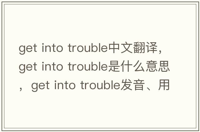 get into trouble中文翻譯，get into trouble是什么意思，get into trouble發(fā)音、用法及例句
