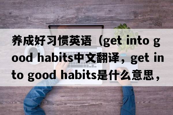 養成好習慣英語(yǔ)（get into good habits中文翻譯，get into good habits是什么意思，get into good habits發(fā)音、用法及例句）