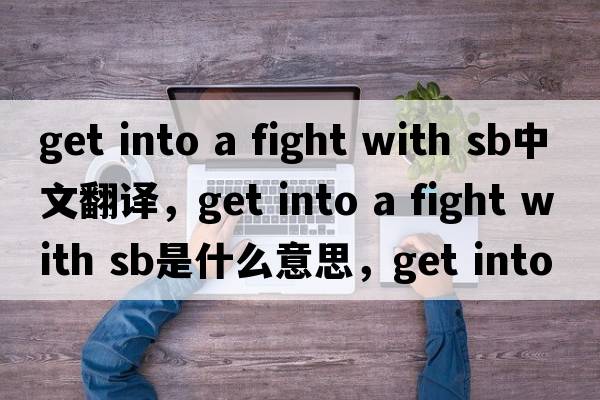 get into a fight with sb中文翻譯，get into a fight with sb是什么意思，get into a fight with sb發(fā)音、用法及例句