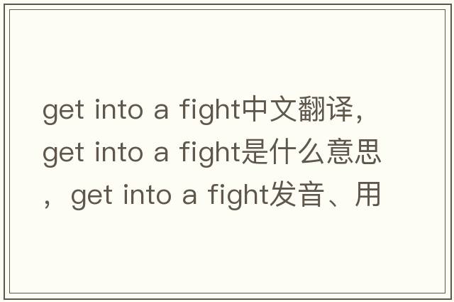 get into a fight中文翻譯，get into a fight是什么意思，get into a fight發(fā)音、用法及例句
