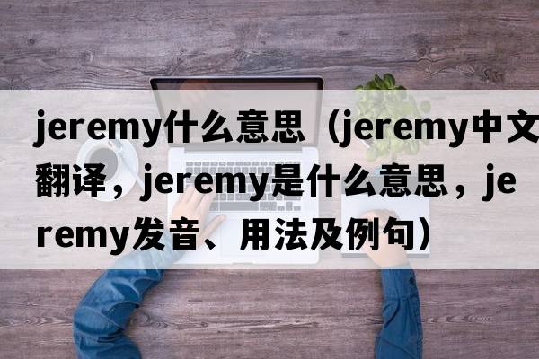jeremy什么意思（Jeremy中文翻譯，Jeremy是什么意思，Jeremy發(fā)音、用法及例句）