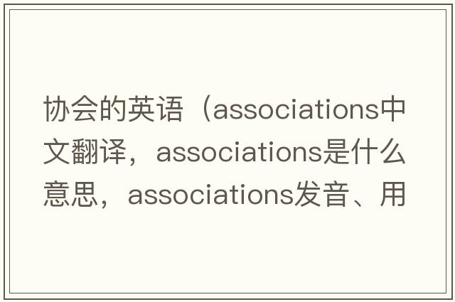 協(xié)會(huì )的英語(yǔ)（associations中文翻譯，associations是什么意思，associations發(fā)音、用法及例句）