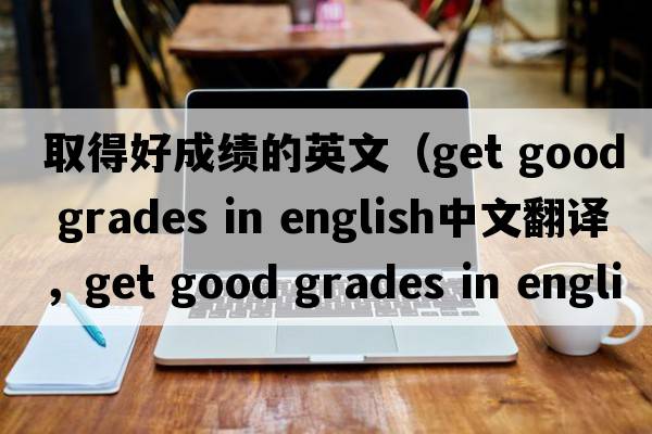 取得好成績(jì)的英文（get good grades in english中文翻譯，get good grades in english是什么意思，get good grades in english發(fā)音