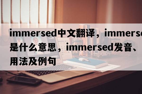 immersed中文翻譯，immersed是什么意思，immersed發(fā)音、用法及例句
