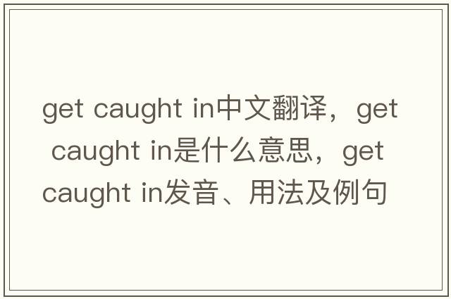 get caught in中文翻譯，get caught in是什么意思，get caught in發(fā)音、用法及例句